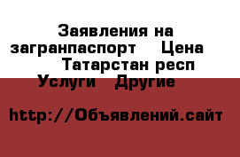 Заявления на загранпаспорт  › Цена ­ 350 - Татарстан респ. Услуги » Другие   